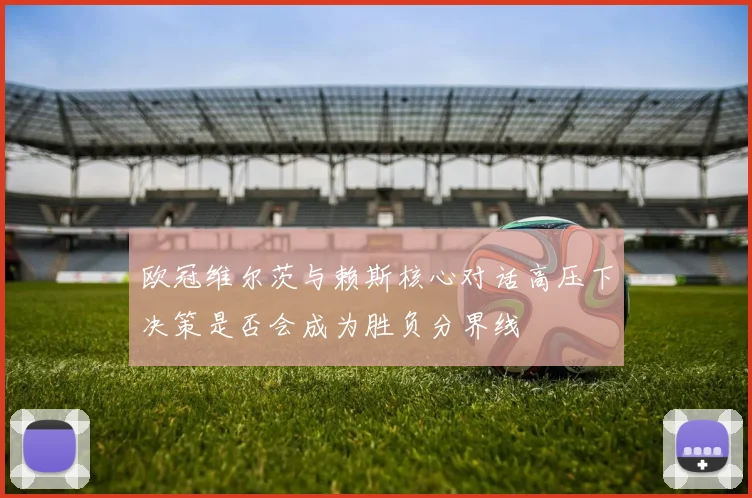 欧冠维尔茨与赖斯核心对话高压下决策是否会成为胜负分界线