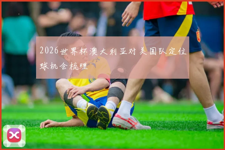 2026世界杯澳大利亚对美国队定位球机会梳理