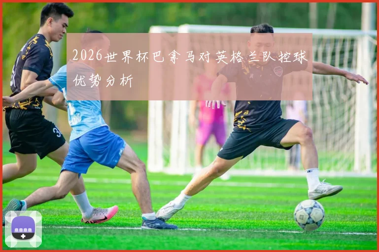 2026世界杯巴拿马对英格兰队控球优势分析
