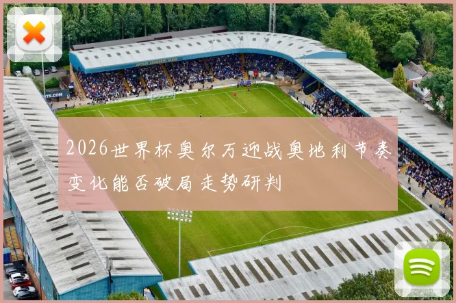 2026世界杯奥尔万迎战奥地利节奏变化能否破局走势研判
