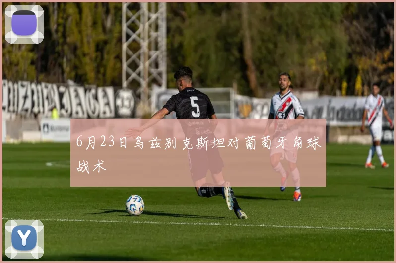 6月23日乌兹别克斯坦对葡萄牙角球战术