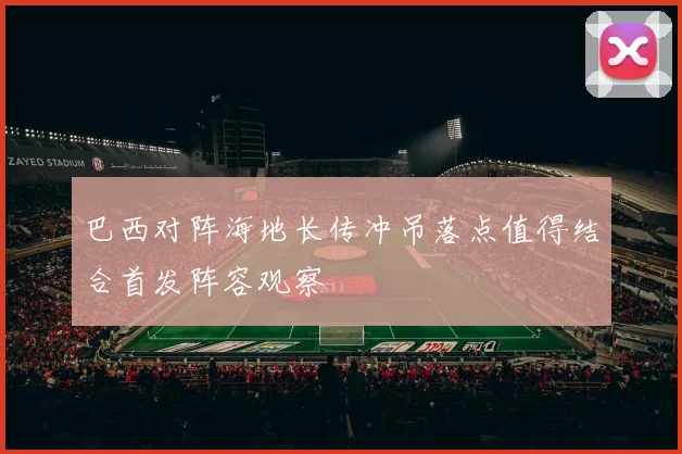 巴西对阵海地长传冲吊落点值得结合首发阵容观察