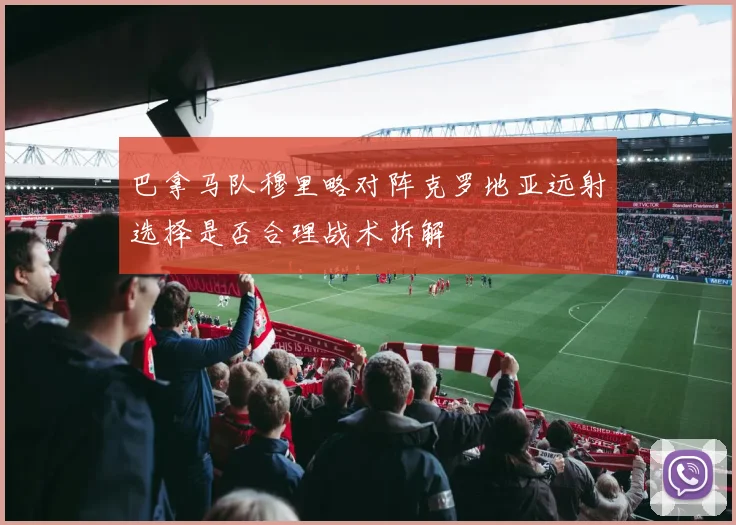 巴拿马队穆里略对阵克罗地亚远射选择是否合理战术拆解