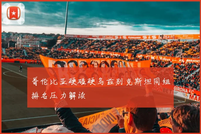 哥伦比亚硬碰硬乌兹别克斯坦同组排名压力解读