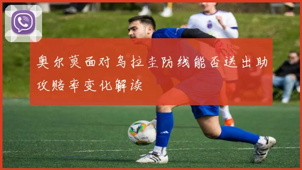 奥尔莫面对乌拉圭防线能否送出助攻赔率变化解读