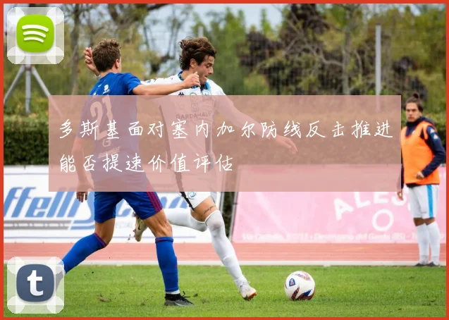 多斯基面对塞内加尔防线反击推进能否提速价值评估