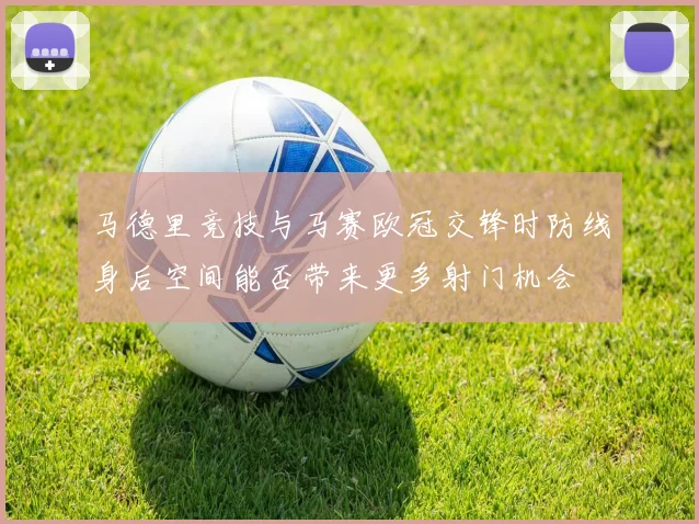 马德里竞技与马赛欧冠交锋时防线身后空间能否带来更多射门机会