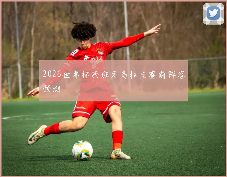2026世界杯西班牙乌拉圭赛前阵容预测