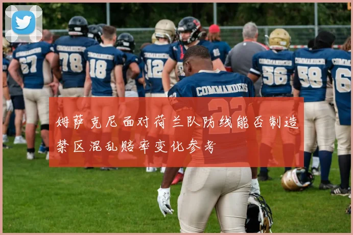 姆萨克尼面对荷兰队防线能否制造禁区混乱赔率变化参考