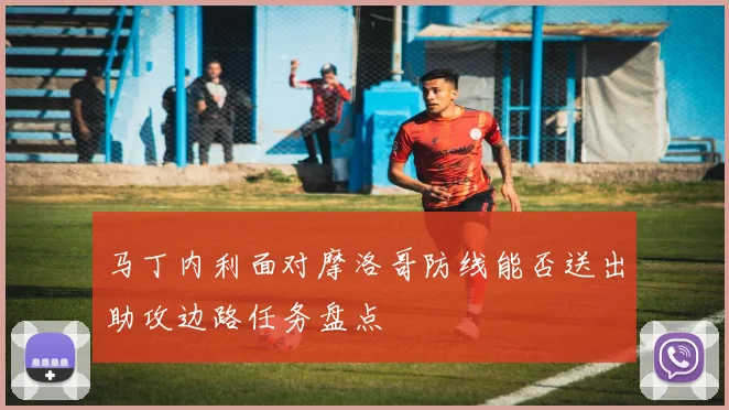 马丁内利面对摩洛哥防线能否送出助攻边路任务盘点