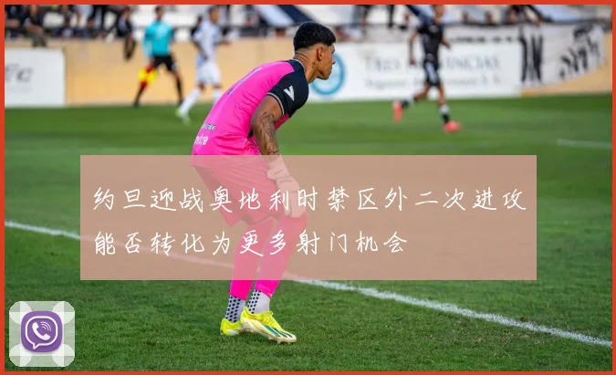 约旦迎战奥地利时禁区外二次进攻能否转化为更多射门机会