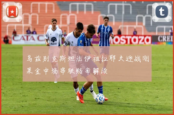 乌兹别克斯坦法伊祖拉耶夫迎战刚果金中场串联赔率解读