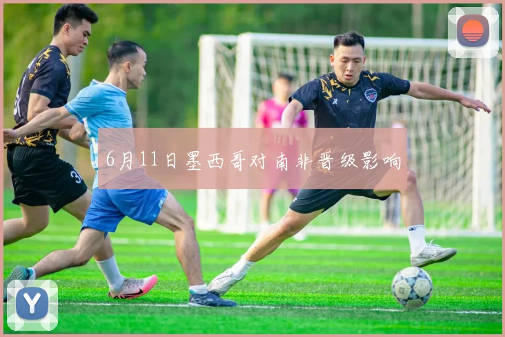 6月11日墨西哥对南非晋级影响
