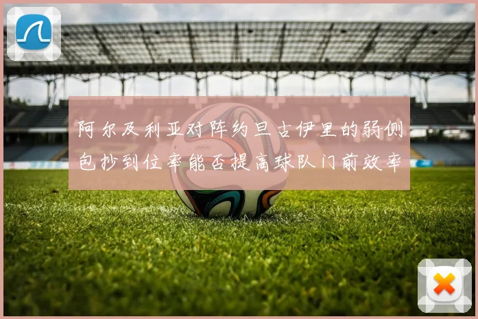 阿尔及利亚对阵约旦古伊里的弱侧包抄到位率能否提高球队门前效率
