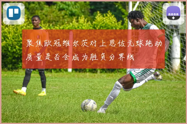 聚焦欧冠维尔茨对上恩佐无球跑动质量是否会成为胜负分界线