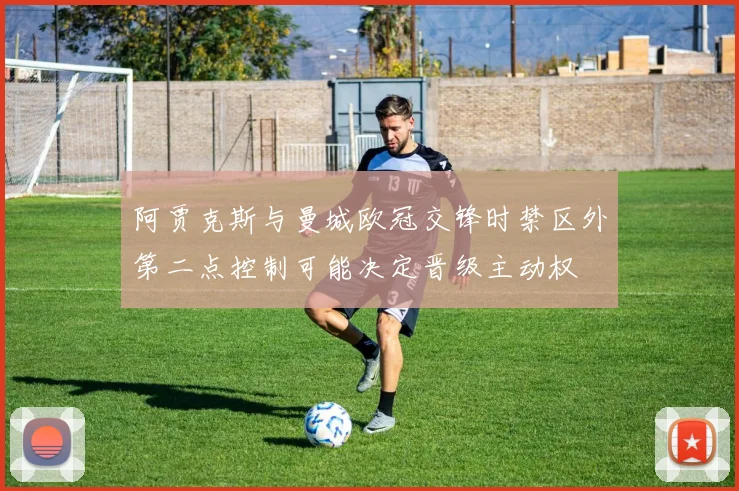 阿贾克斯与曼城欧冠交锋时禁区外第二点控制可能决定晋级主动权