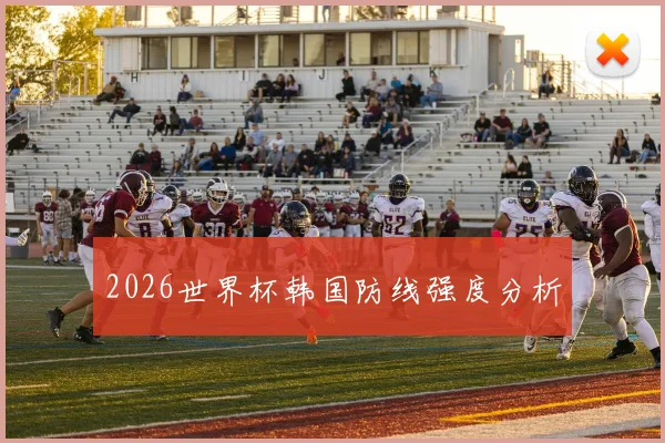 2026世界杯韩国防线强度分析