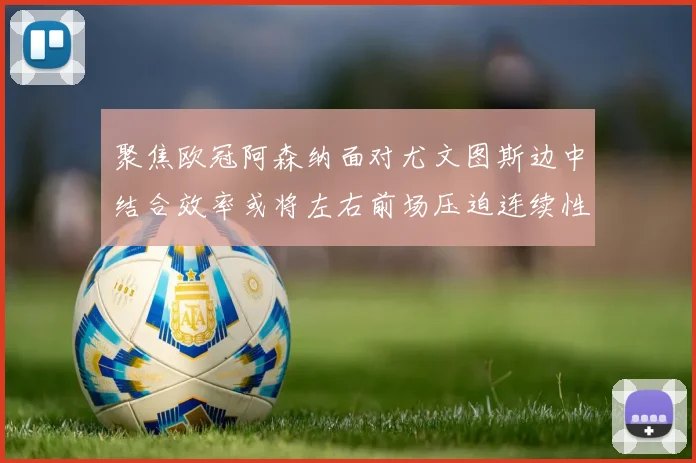 聚焦欧冠阿森纳面对尤文图斯边中结合效率或将左右前场压迫连续性