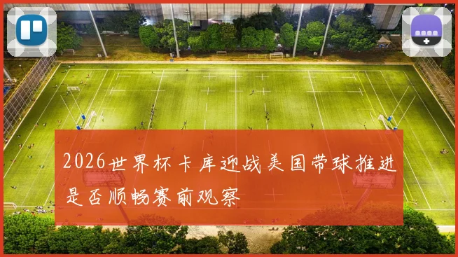 2026世界杯卡库迎战美国带球推进是否顺畅赛前观察