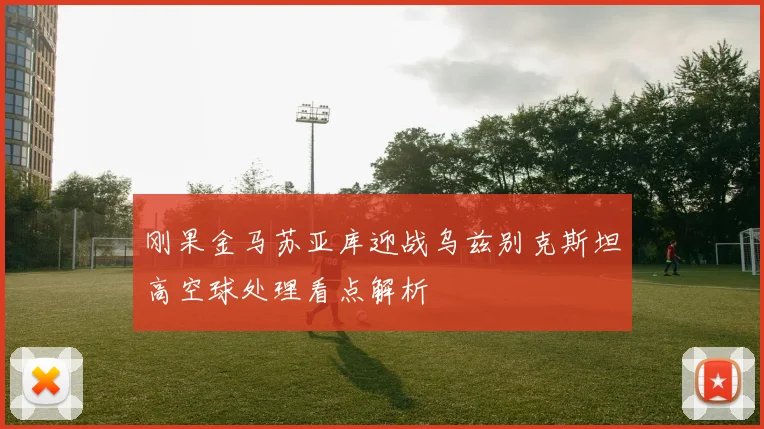 刚果金马苏亚库迎战乌兹别克斯坦高空球处理看点解析