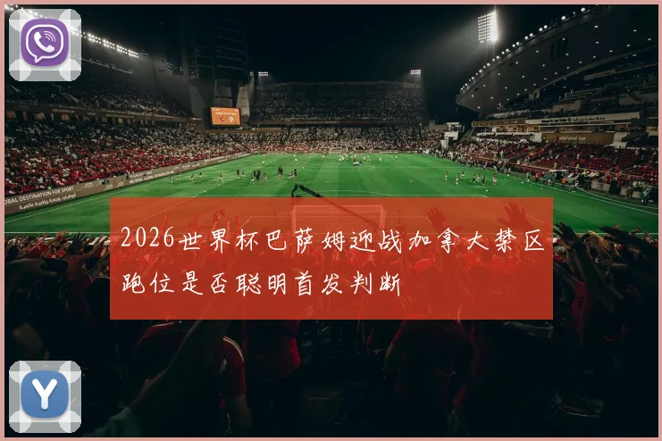 2026世界杯巴萨姆迎战加拿大禁区跑位是否聪明首发判断