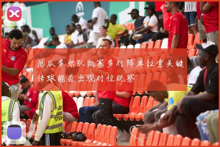 厄瓜多尔队凯塞多对阵库拉索关键传球能否出现对位观察