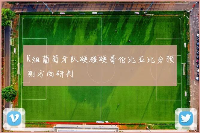 K组葡萄牙队硬碰硬哥伦比亚比分预测方向研判
