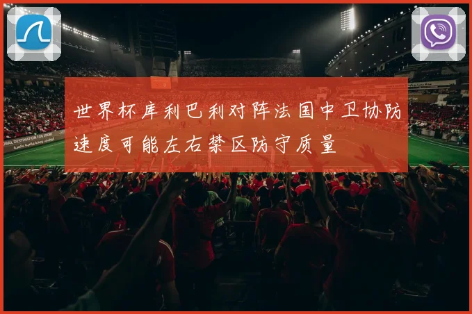 世界杯库利巴利对阵法国中卫协防速度可能左右禁区防守质量
