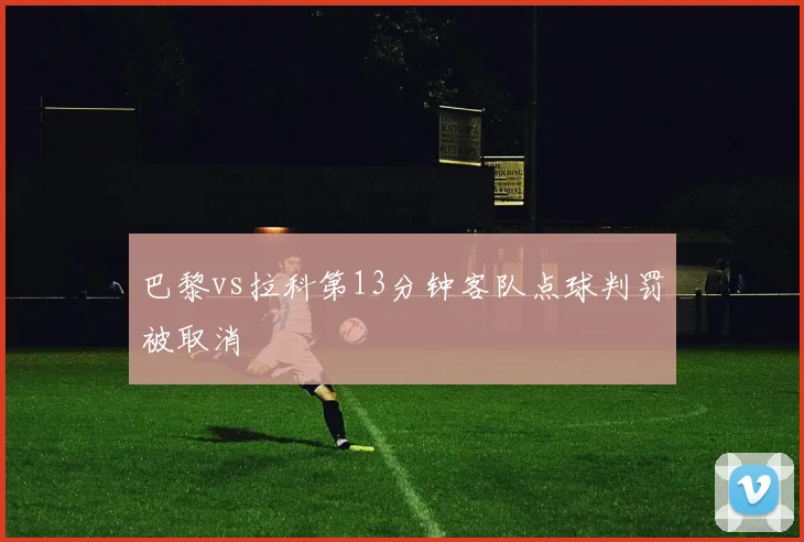 巴黎vs拉科第13分钟客队点球判罚被取消